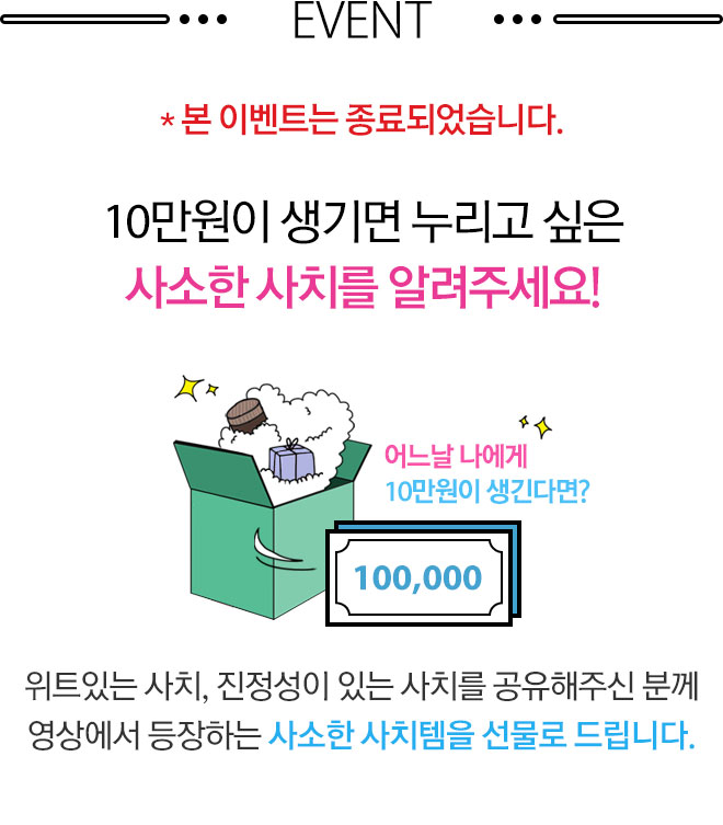 본 이벤트는 종료되었습니다. 10만원이 생기면 누리고 싶은 사소한 사치를 알려주세요! 위트있는 사치, 진정성이 있는 사치를 공유해주신 분께 영상에서 등장하는 사소한 사치템을 선물로 드립니다.