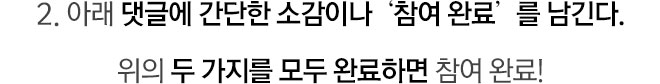 2. 아래 댓글에 간단한 소감이나 ‘참여 완료’를 남긴다.위의 두 가지를 모두 완료하면 참여 완료!